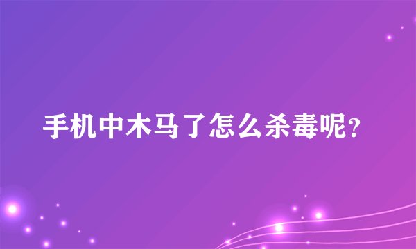 手机中木马了怎么杀毒呢？