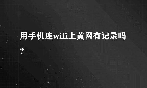 用手机连wifi上黄网有记录吗？