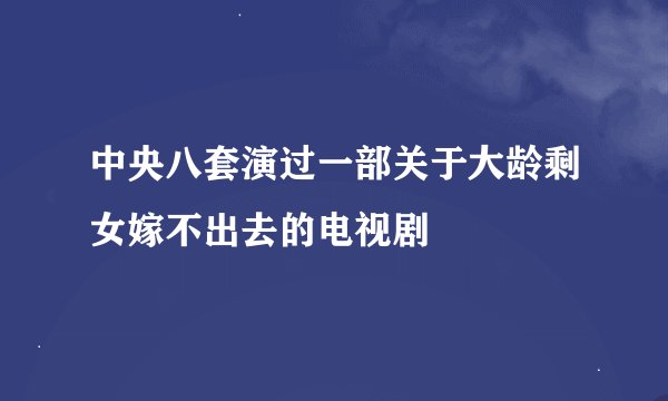 中央八套演过一部关于大龄剩女嫁不出去的电视剧