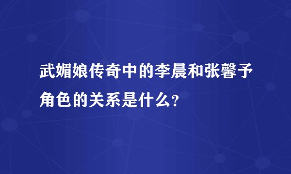 武媚娘传奇中的李晨和张馨予角色的关系是什么？
