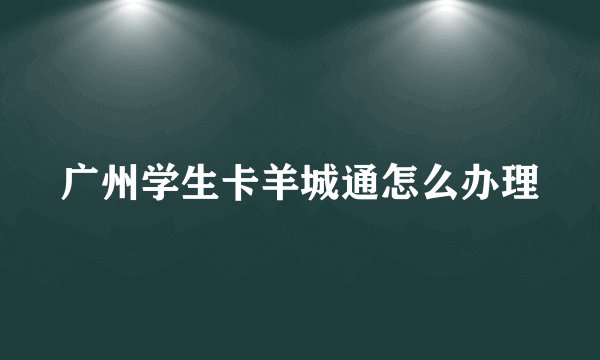 广州学生卡羊城通怎么办理