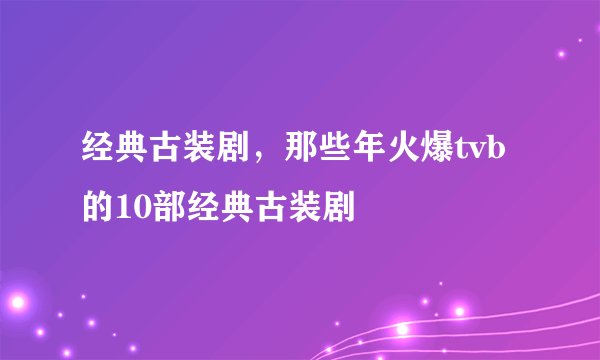 经典古装剧,那些年火爆tvb的10部经典古装剧