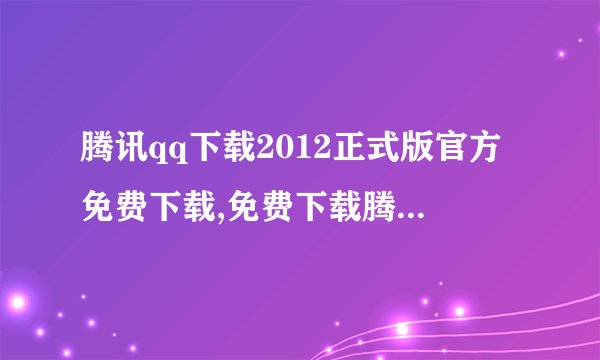 腾讯qq下载2012正式版官方免费下载,免费下载腾讯QQ 2012正式版官方新版