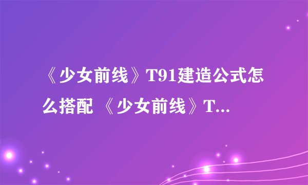 《少女前线》T91建造公式怎么搭配 《少女前线》T91建造公式搭配攻略