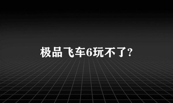 极品飞车6玩不了?