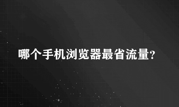 哪个手机浏览器最省流量？