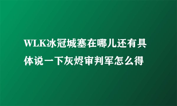 WLK冰冠城塞在哪儿还有具体说一下灰烬审判军怎么得