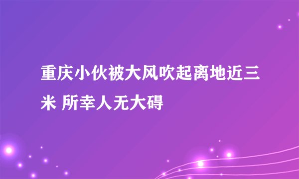 重庆小伙被大风吹起离地近三米 所幸人无大碍