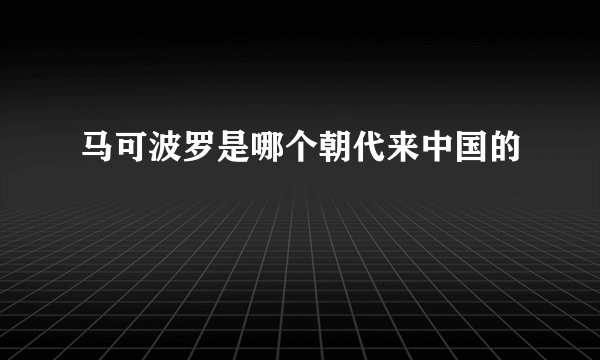 马可波罗是哪个朝代来中国的