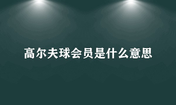 高尔夫球会员是什么意思