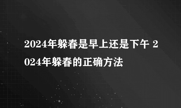 2024年躲春是早上还是下午 2024年躲春的正确方法