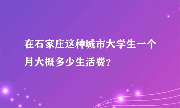 在石家庄这种城市大学生一个月大概多少生活费？