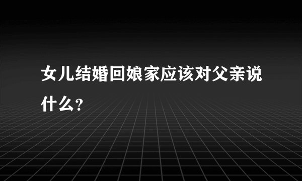 女儿结婚回娘家应该对父亲说什么？