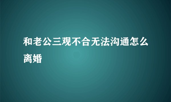 和老公三观不合无法沟通怎么离婚