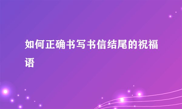 如何正确书写书信结尾的祝福语