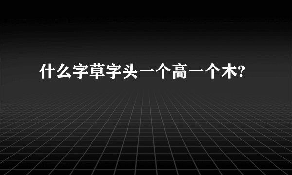 什么字草字头一个高一个木?