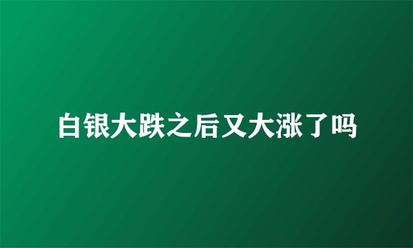 白银大跌之后又大涨了吗