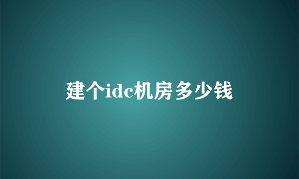 建个idc机房多少钱