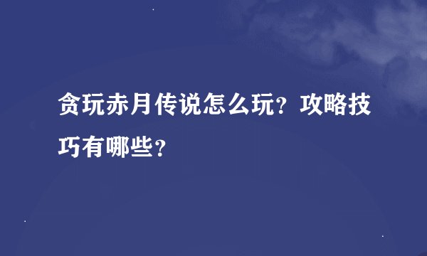贪玩赤月传说怎么玩？攻略技巧有哪些？