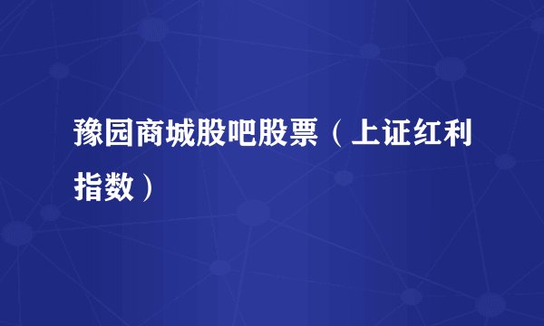 豫园商城股吧股票（上证红利指数）