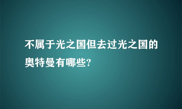不属于光之国但去过光之国的奥特曼有哪些?