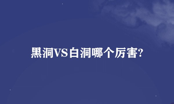 黑洞VS白洞哪个厉害?