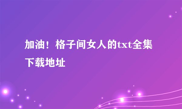 加油！格子间女人的txt全集下载地址
