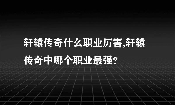 轩辕传奇什么职业厉害,轩辕传奇中哪个职业最强？