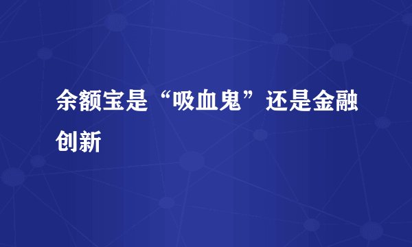 余额宝是“吸血鬼”还是金融创新