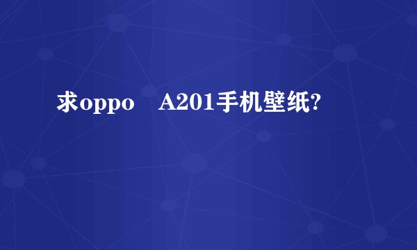 求oppo A201手机壁纸?