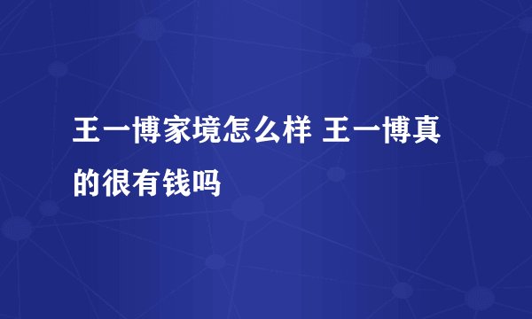 王一博家境怎么样 王一博真的很有钱吗