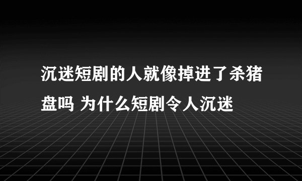 沉迷短剧的人就像掉进了杀猪盘吗 为什么短剧令人沉迷
