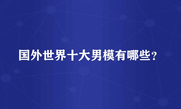 国外世界十大男模有哪些？
