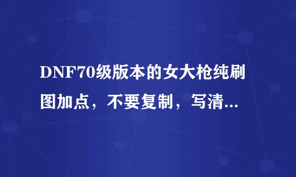 DNF70级版本的女大枪纯刷图加点，不要复制，写清楚点，最好还有解释