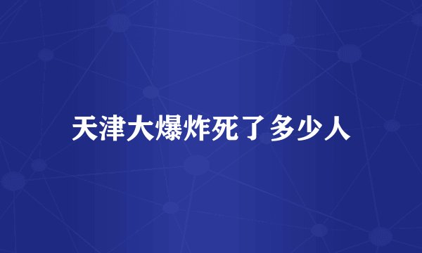 天津大爆炸死了多少人