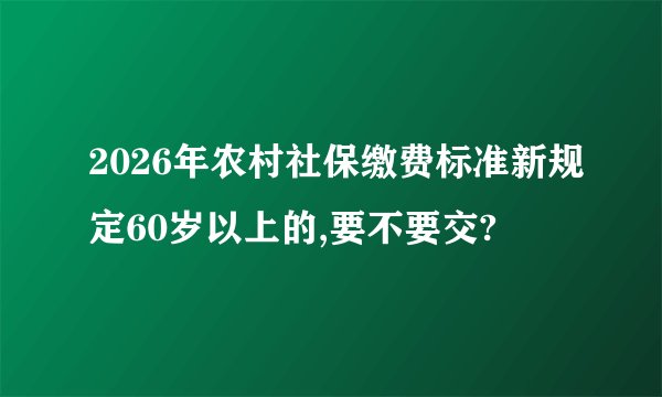 2026年农村社保缴费标准新规定60岁以上的,要不要交?