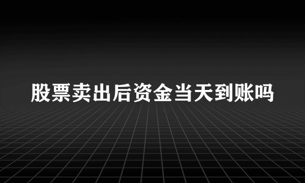 股票卖出后资金当天到账吗