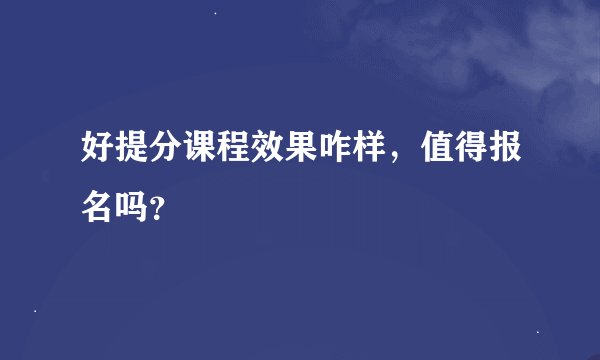 好提分课程效果咋样，值得报名吗？