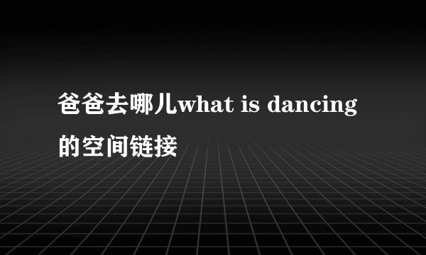 爸爸去哪儿what is dancing的空间链接