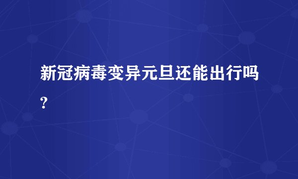 新冠病毒变异元旦还能出行吗?