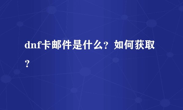 dnf卡邮件是什么？如何获取？