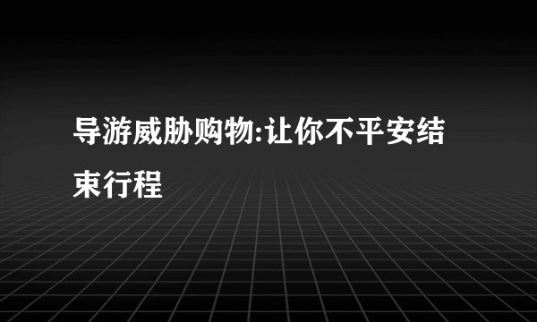 导游威胁购物:让你不平安结束行程