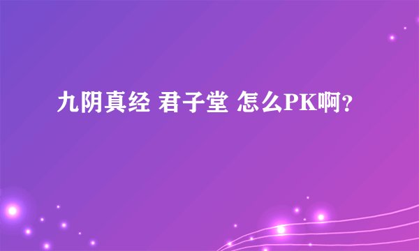九阴真经 君子堂 怎么PK啊？