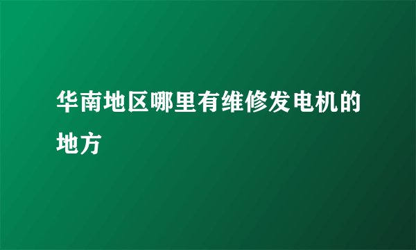 华南地区哪里有维修发电机的地方