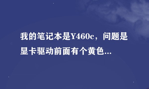 我的笔记本是Y460c，问题是显卡驱动前面有个黄色感叹号，无法使用独立显卡。系统是win7的