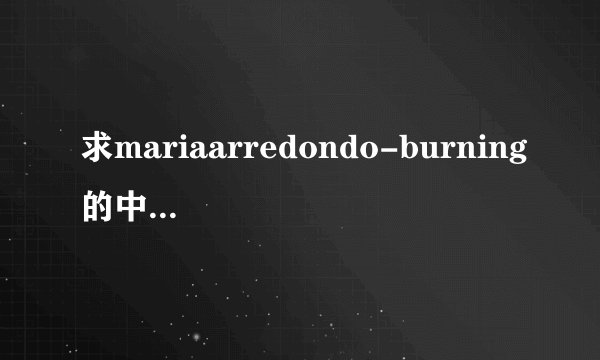 求mariaarredondo-burning的中文和英文歌词