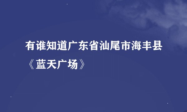 有谁知道广东省汕尾市海丰县《蓝天广场》