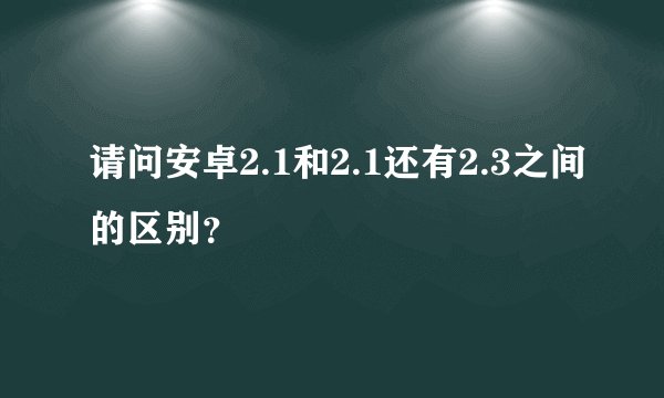 请问安卓2.1和2.1还有2.3之间的区别?