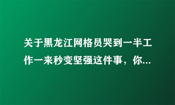 关于黑龙江网格员哭到一半工作一来秒变坚强这件事，你有何看法？