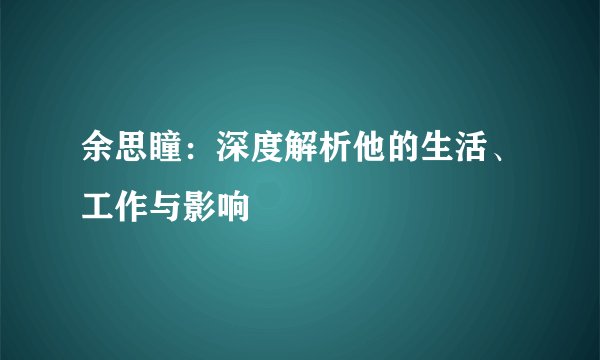 余思瞳：深度解析他的生活、工作与影响